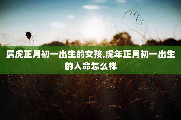 属虎正月初一出生的女孩,虎年正月初一出生的人命怎么样