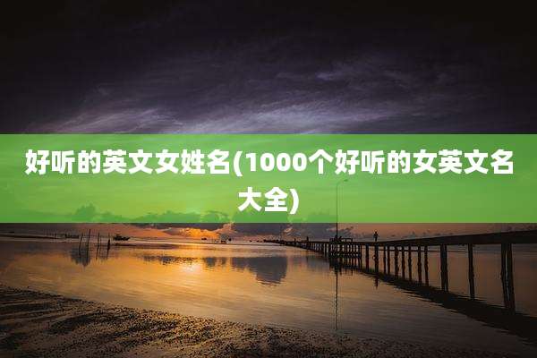 好听的英文女姓名(1000个好听的女英文名大全)