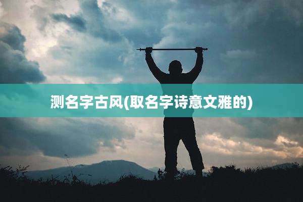 测名字古风(取名字诗意文雅的)