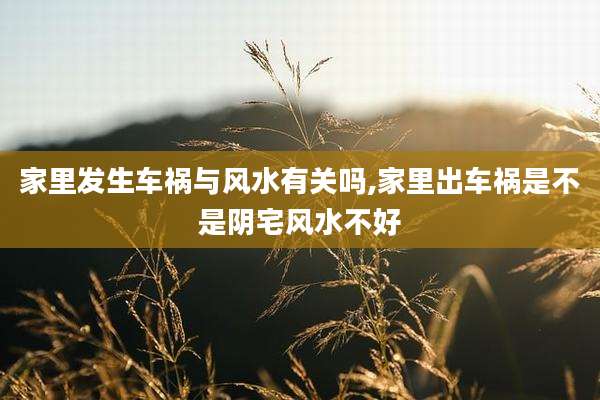 家里发生车祸与风水有关吗,家里出车祸是不是阴宅风水不好