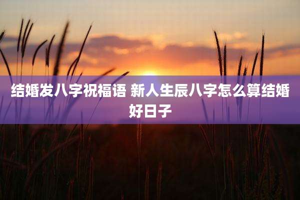 结婚发八字祝福语 新人生辰八字怎么算结婚好日子