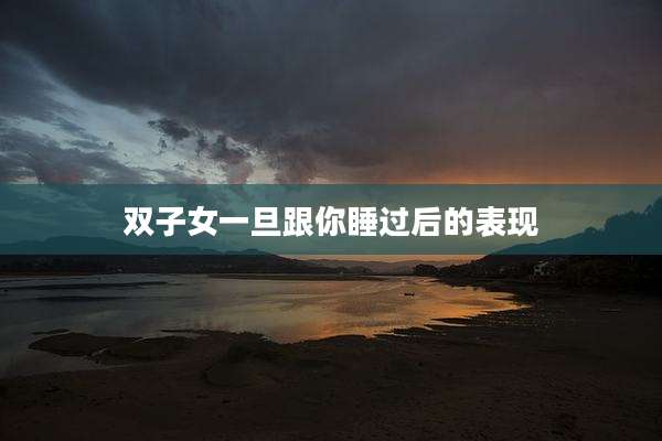 双子女一旦跟你睡过后的表现
