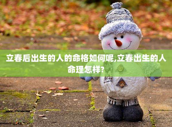 立春后出生的人的命格如何呢,立春出生的人命理怎样?