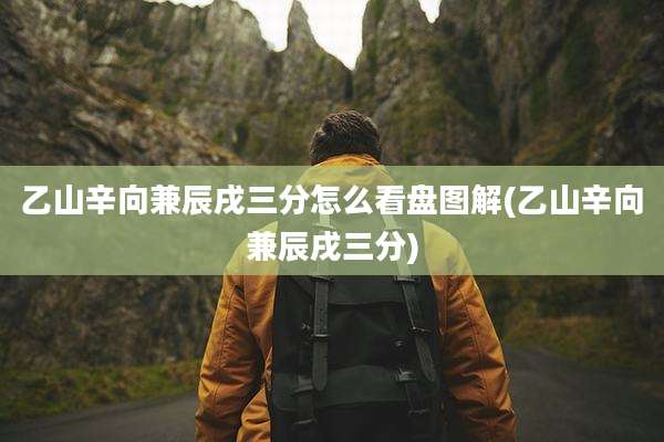 乙山辛向兼辰戌三分怎么看盘图解(乙山辛向兼辰戌三分)