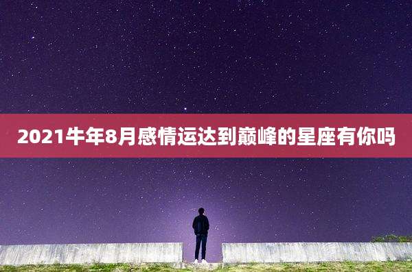 2021牛年8月感情运达到巅峰的星座有你吗