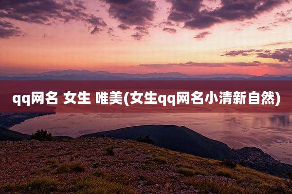 qq网名 女生 唯美(女生qq网名小清新自然)