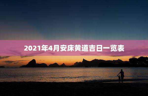 2021年4月安床黄道吉日一览表