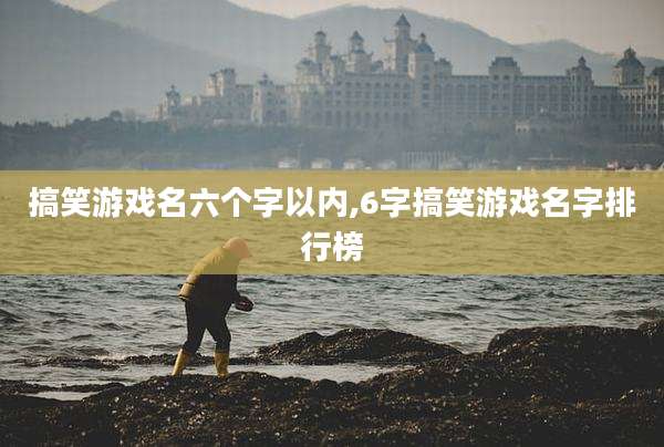 搞笑游戏名六个字以内,6字搞笑游戏名字排行榜