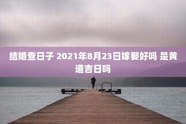 结婚查日子 2021年8月23日嫁娶好吗 是黄道吉日吗
