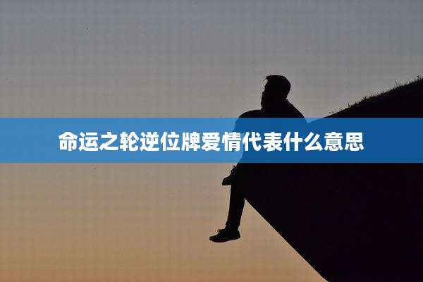 命运之轮逆位牌爱情代表什么意思