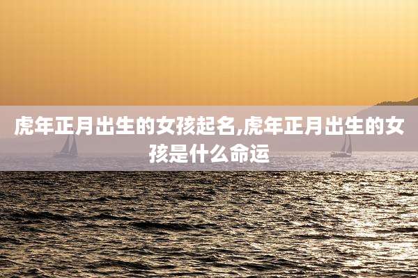 虎年正月出生的女孩起名,虎年正月出生的女孩是什么命运
