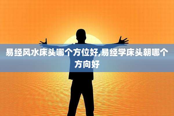 易经风水床头哪个方位好,易经学床头朝哪个方向好