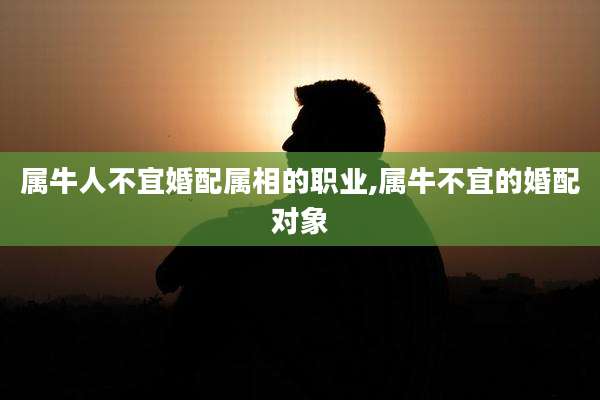属牛人不宜婚配属相的职业,属牛不宜的婚配对象