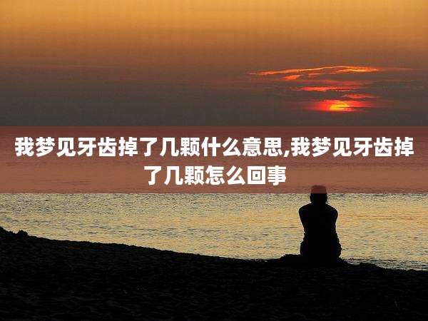 我梦见牙齿掉了几颗什么意思,我梦见牙齿掉了几颗怎么回事