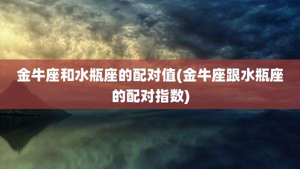 金牛座和水瓶座的配对值(金牛座跟水瓶座的配对指数)