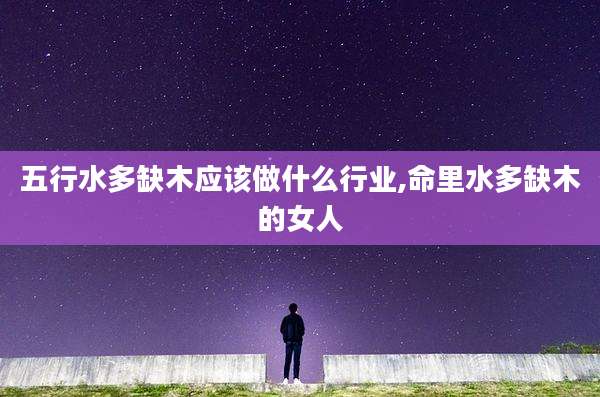 五行水多缺木应该做什么行业,命里水多缺木的女人