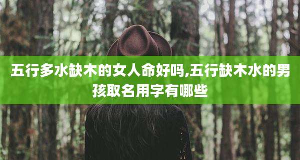 五行多水缺木的女人命好吗,五行缺木水的男孩取名用字有哪些