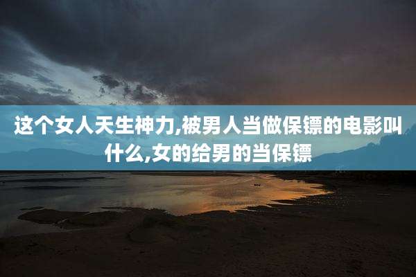 这个女人天生神力,被男人当做保镖的电影叫什么,女的给男的当保镖