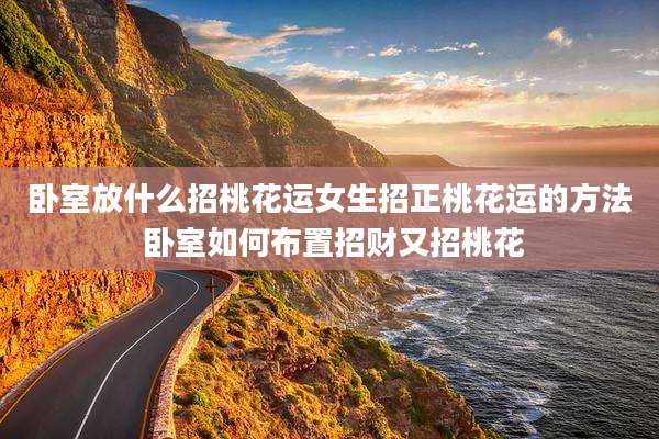 卧室放什么招桃花运女生招正桃花运的方法 卧室如何布置招财又招桃花