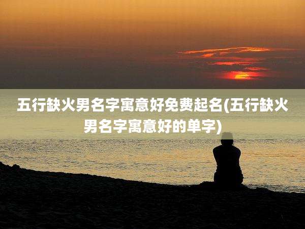 五行缺火男名字寓意好免费起名(五行缺火男名字寓意好的单字)