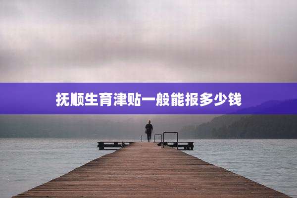 抚顺生育津贴一般能报多少钱
