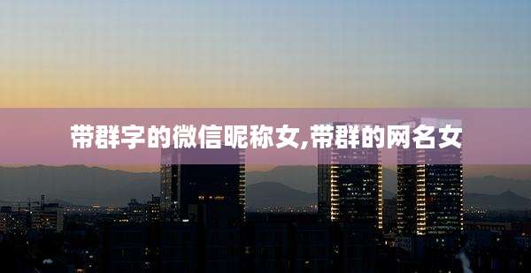 带群字的微信昵称女,带群的网名女