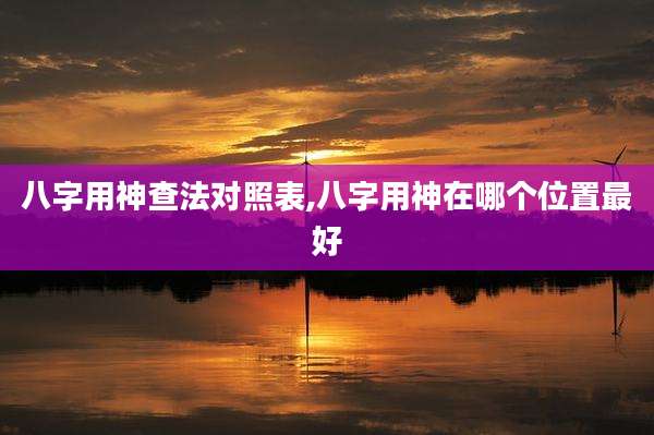 八字用神查法对照表,八字用神在哪个位置最好