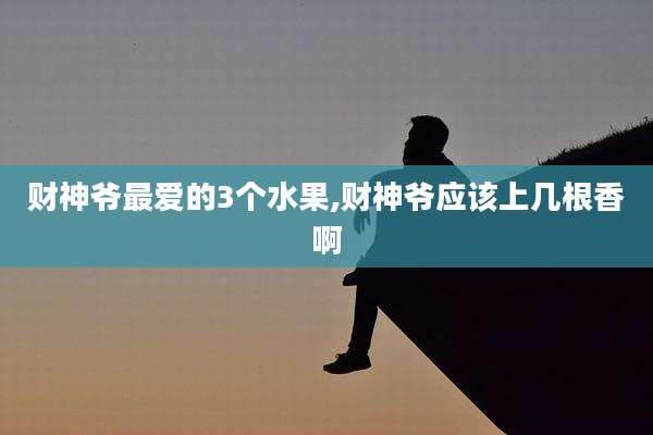 财神爷最爱的3个水果,财神爷应该上几根香啊