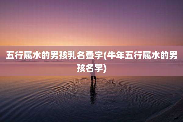 五行属水的男孩乳名叠字(牛年五行属水的男孩名字)