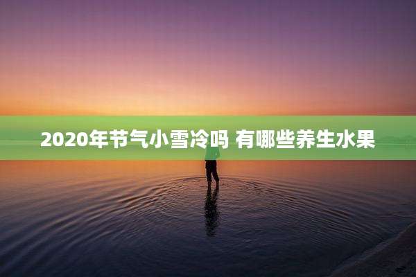 2020年节气小雪冷吗 有哪些养生水果