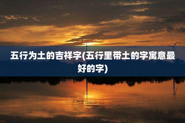 五行为土的吉祥字(五行里带土的字寓意最好的字)