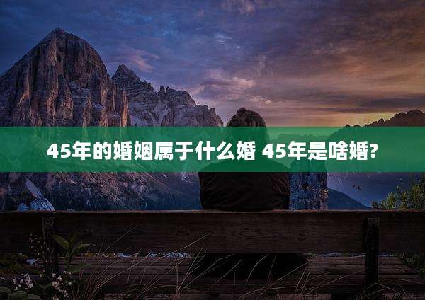 45年的婚姻属于什么婚 45年是啥婚?