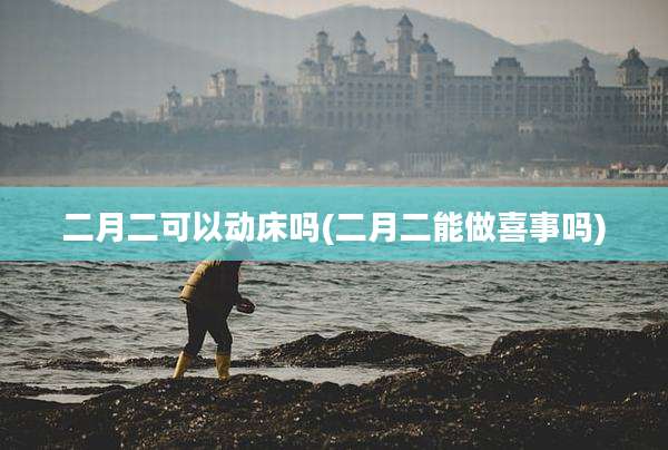 二月二可以动床吗(二月二能做喜事吗)