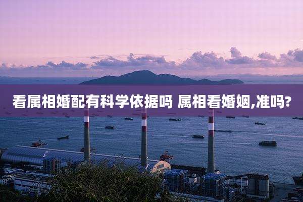 看属相婚配有科学依据吗 属相看婚姻,准吗?