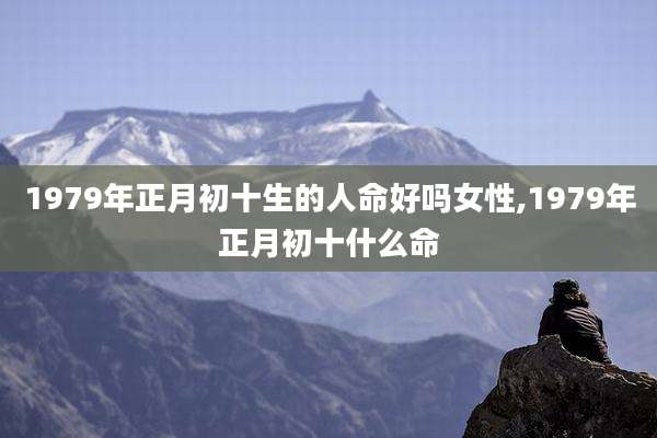 1979年正月初十生的人命好吗女性,1979年正月初十什么命