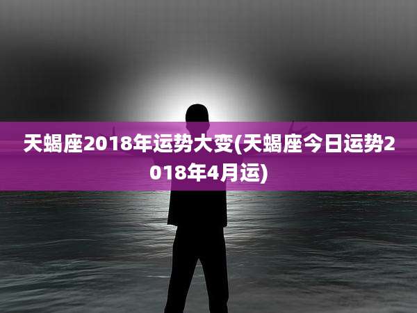 天蝎座2018年运势大变(天蝎座今日运势2018年4月运)