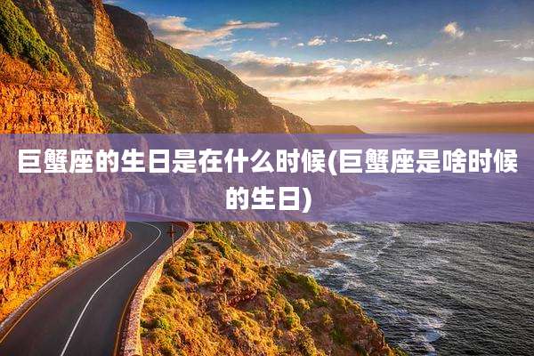 巨蟹座的生日是在什么时候(巨蟹座是啥时候的生日)