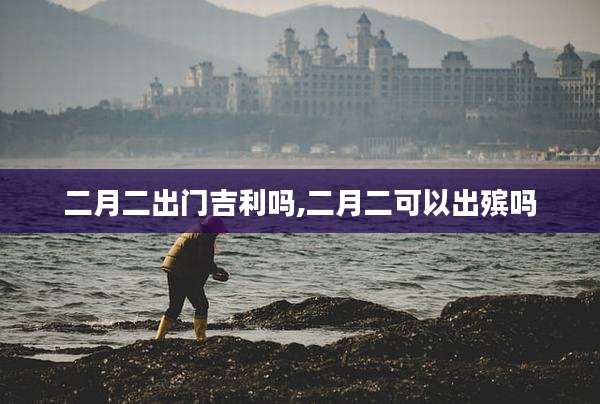 二月二出门吉利吗,二月二可以出殡吗