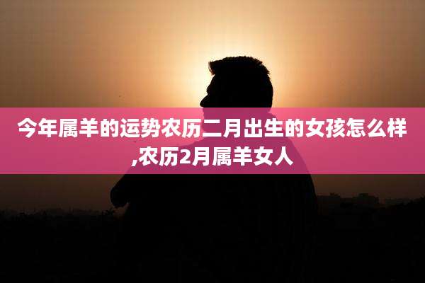 今年属羊的运势农历二月出生的女孩怎么样,农历2月属羊女人