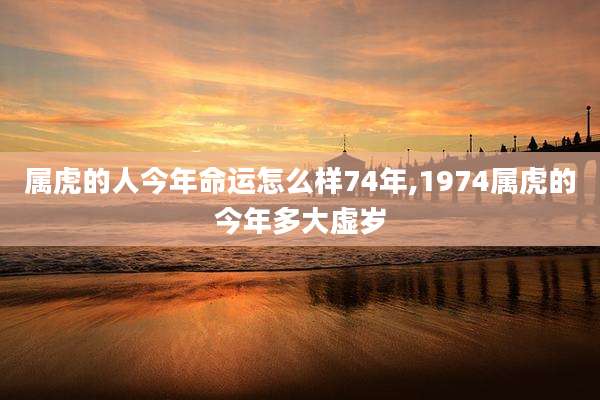 属虎的人今年命运怎么样74年,1974属虎的今年多大虚岁