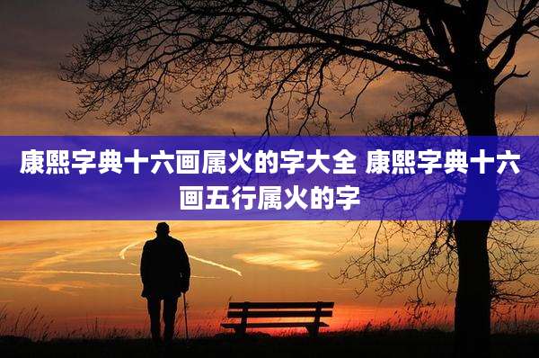 康熙字典十六画属火的字大全 康熙字典十六画五行属火的字