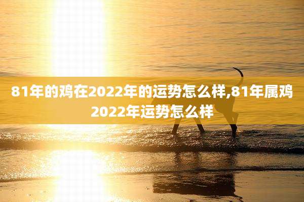 81年的鸡在2022年的运势怎么样,81年属鸡2022年运势怎么样