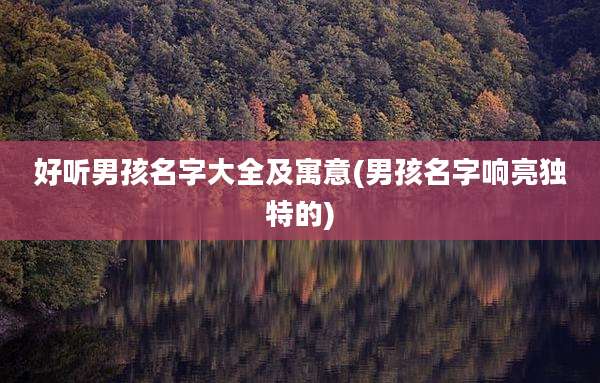 好听男孩名字大全及寓意(男孩名字响亮独特的)