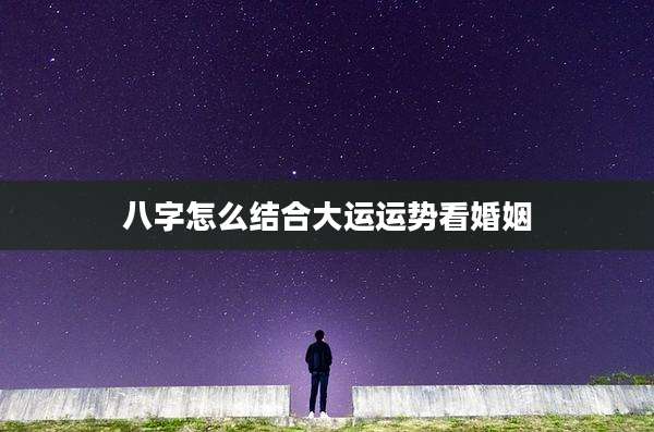 八字怎么结合大运运势看婚姻