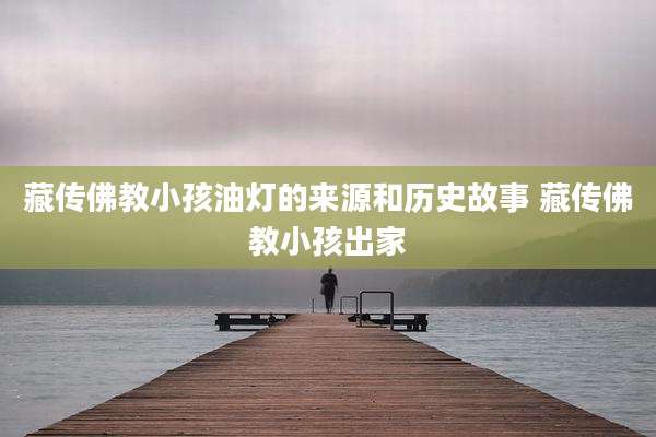藏传佛教小孩油灯的来源和历史故事 藏传佛教小孩出家