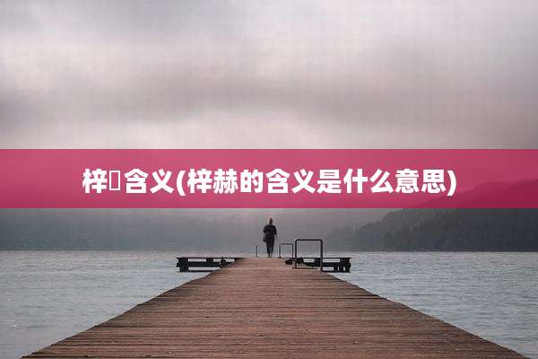 梓璟含义(梓赫的含义是什么意思)