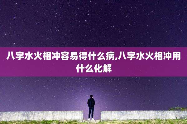 八字水火相冲容易得什么病,八字水火相冲用什么化解