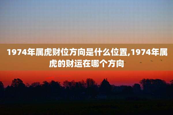 1974年属虎财位方向是什么位置,1974年属虎的财运在哪个方向