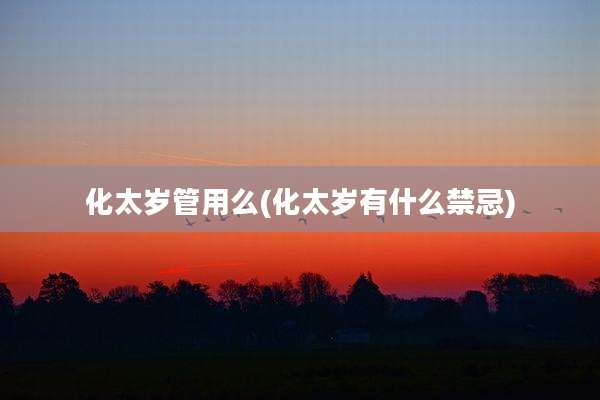 化太岁管用么(化太岁有什么禁忌)