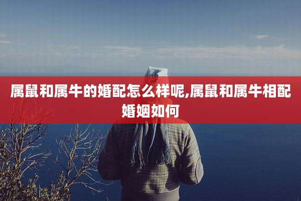 属鼠和属牛的婚配怎么样呢,属鼠和属牛相配婚姻如何
